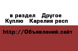  в раздел : Другое » Куплю . Карелия респ.